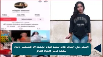 القبض على البلوجر هاجر سليم اليوم الجمعة 29 أغسطس 2025 بتهمة خدش الحياء العام